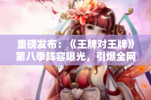 重磅发布：《王牌对王牌》第八季阵容曝光，引爆全网热议！