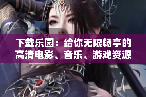 下载乐园：给你无限畅享的高清电影、音乐、游戏资源
