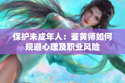 保护未成年人：鉴黄师如何规避心理及职业风险