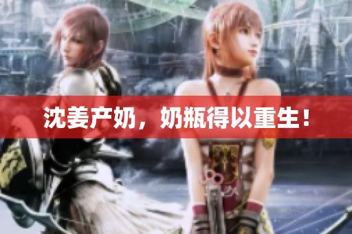沈姜产奶，奶瓶得以重生！