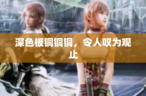 深色板铜铜铜，令人叹为观止