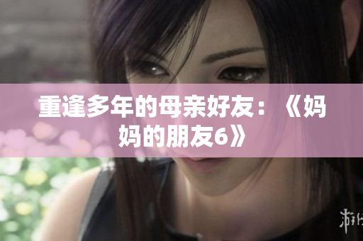 重逢多年的母亲好友：《妈妈的朋友6》