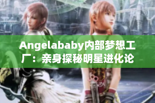 Angelababy内部梦想工厂：亲身探秘明星进化论