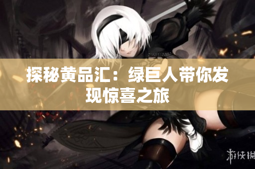 探秘黄品汇：绿巨人带你发现惊喜之旅