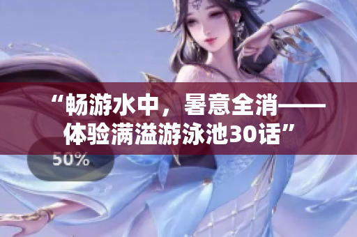 “畅游水中，暑意全消——体验满溢游泳池30话”