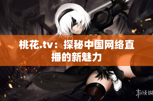 桃花.tv：探秘中国网络直播的新魅力