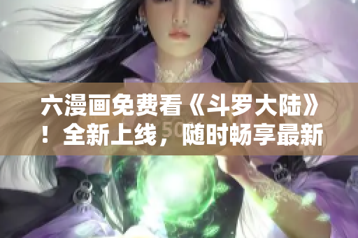 六漫画免费看《斗罗大陆》！全新上线，随时畅享最新章节