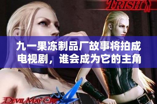 九一果冻制品厂故事将拍成电视剧，谁会成为它的主角？