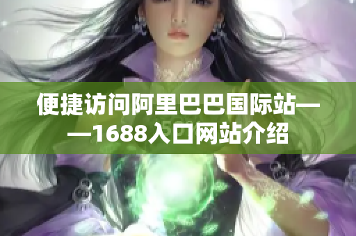 便捷访问阿里巴巴国际站——1688入口网站介绍