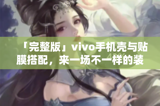 「完整版」vivo手机壳与贴膜搭配，来一场不一样的装扮关于您的手机！