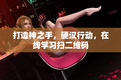 打造神之手，硬汉行动，在线学习扫二维码