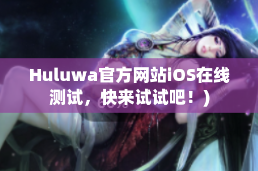 Huluwa官方网站iOS在线测试，快来试试吧！)
