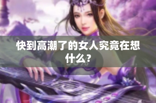快到高潮了的女人究竟在想什么？