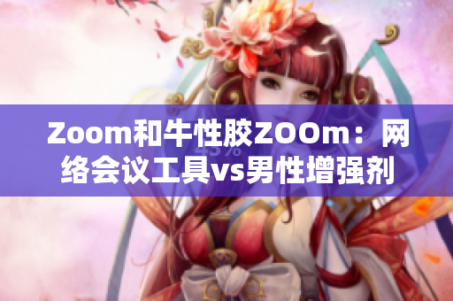 Zoom和牛性胶ZOOm：网络会议工具vs男性增强剂