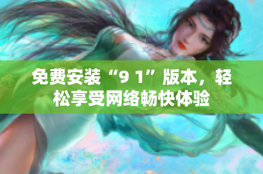 免费安装“9 1”版本，轻松享受网络畅快体验