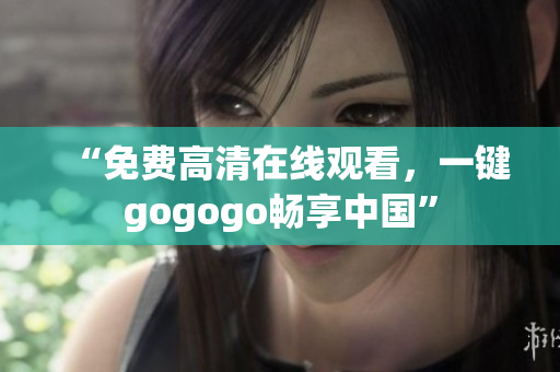 “免费高清在线观看，一键gogogo畅享中国”