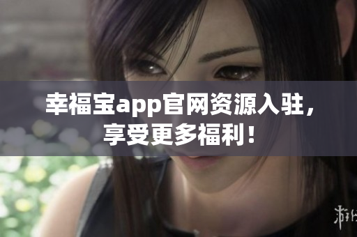 幸福宝app官网资源入驻，享受更多福利！