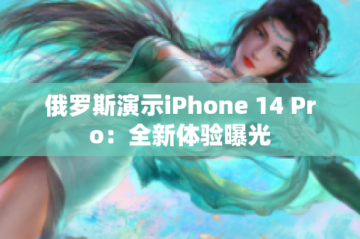 俄罗斯演示iPhone 14 Pro：全新体验曝光