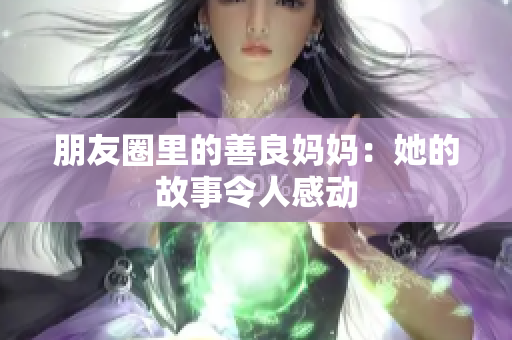 朋友圈里的善良妈妈：她的故事令人感动