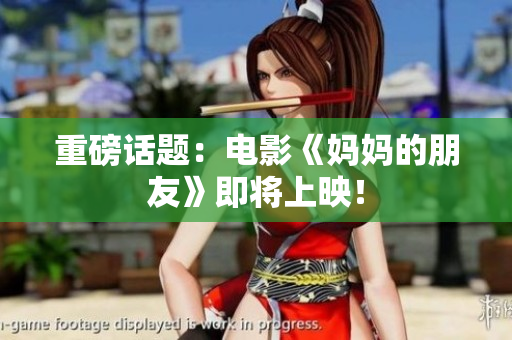 重磅话题：电影《妈妈的朋友》即将上映！