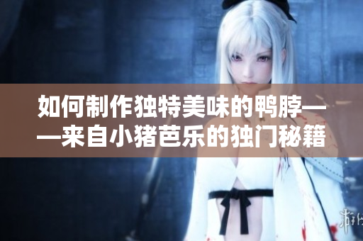 如何制作独特美味的鸭脖——来自小猪芭乐的独门秘籍