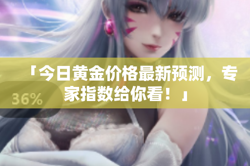 「今日黄金价格最新预测，专家指数给你看！」