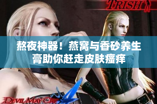 熬夜神器！燕窝与香砂养生膏助你赶走皮肤瘙痒