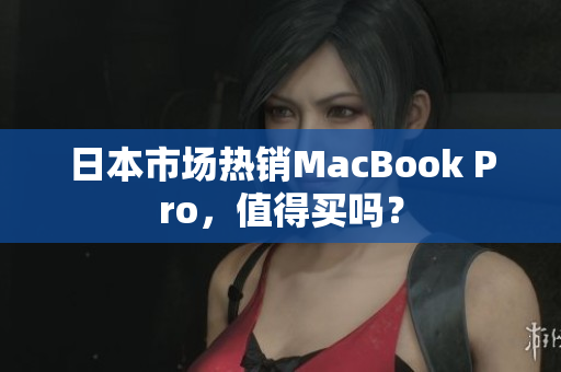 日本市场热销MacBook Pro，值得买吗？