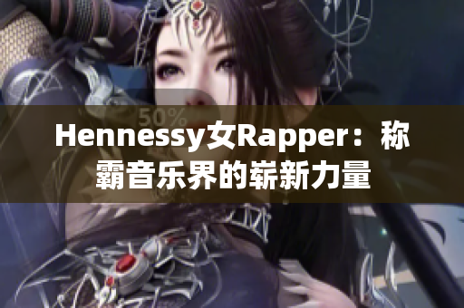 Hennessy女Rapper：称霸音乐界的崭新力量