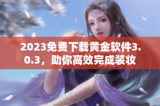 2023免费下载黄金软件3.0.3，助你高效完成装妆