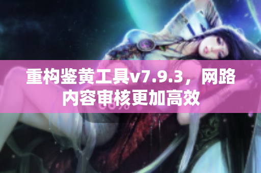 重构鉴黄工具v7.9.3，网路内容审核更加高效