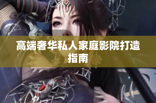 高端奢华私人家庭影院打造指南