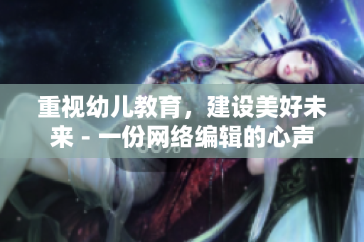 重视幼儿教育，建设美好未来 - 一份网络编辑的心声