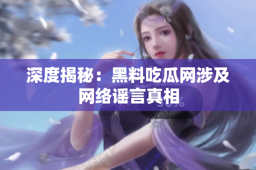 深度揭秘：黑料吃瓜网涉及网络谣言真相