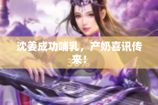 沈姜成功哺乳，产奶喜讯传来！