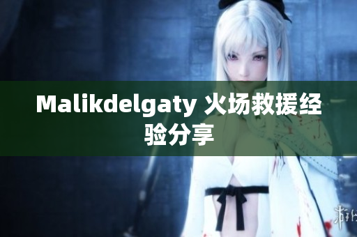 Malikdelgaty 火场救援经验分享