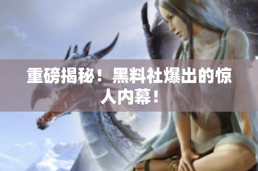 重磅揭秘！黑料社爆出的惊人内幕！