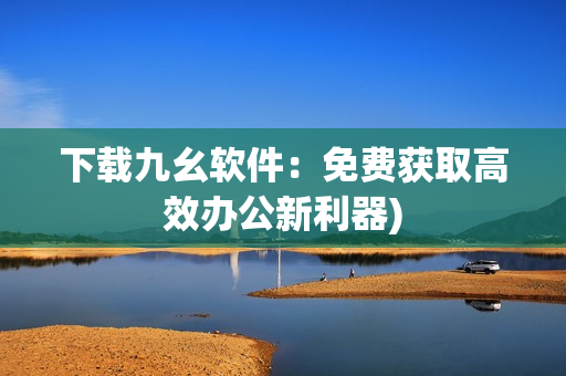 下载九幺软件：免费获取高效办公新利器)