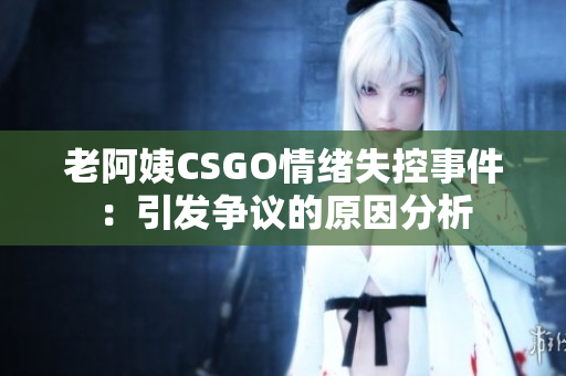 老阿姨CSGO情绪失控事件：引发争议的原因分析