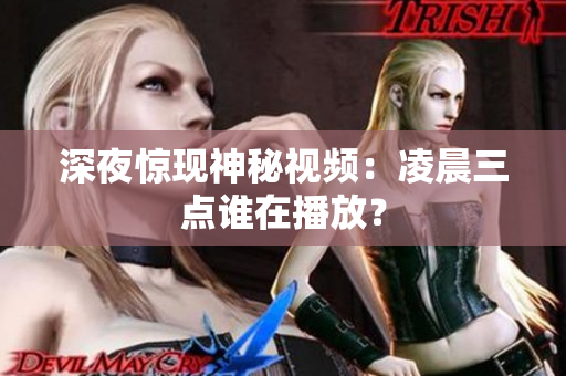 深夜惊现神秘视频：凌晨三点谁在播放？