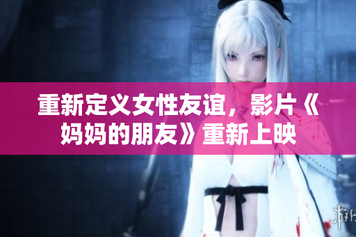 重新定义女性友谊，影片《妈妈的朋友》重新上映