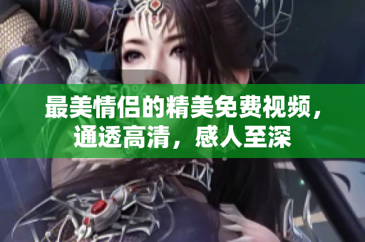 最美情侣的精美免费视频，通透高清，感人至深