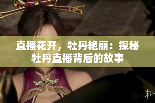 直播花开，牡丹艳丽：探秘牡丹直播背后的故事