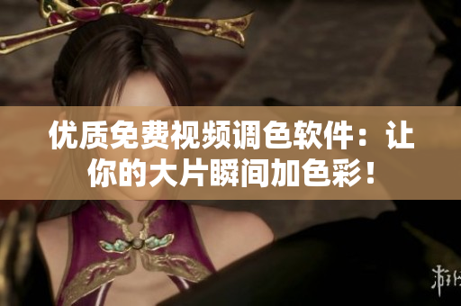优质免费视频调色软件：让你的大片瞬间加色彩！