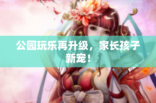公园玩乐再升级，家长孩子新宠！