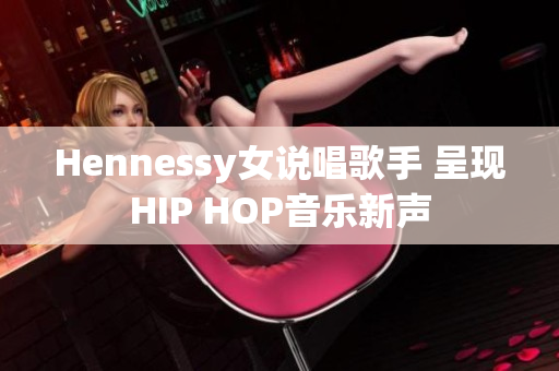 Hennessy女说唱歌手 呈现HIP HOP音乐新声