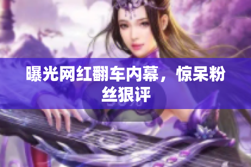 曝光网红翻车内幕，惊呆粉丝狠评