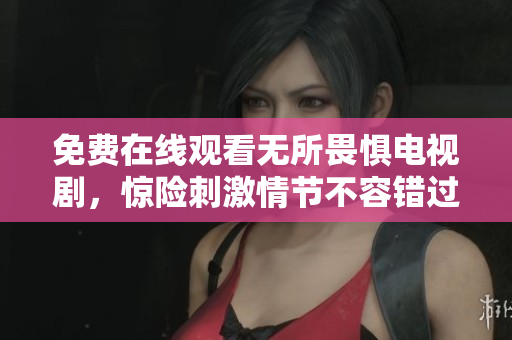 免费在线观看无所畏惧电视剧，惊险刺激情节不容错过！