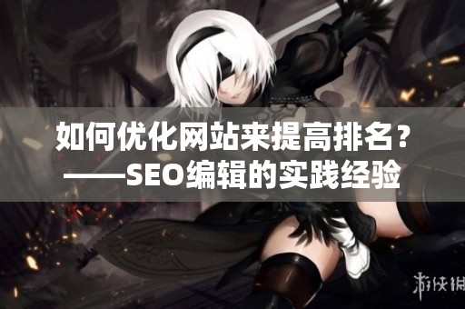 如何优化网站来提高排名？——SEO编辑的实践经验