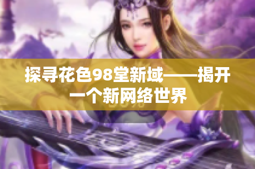 探寻花色98堂新域——揭开一个新网络世界